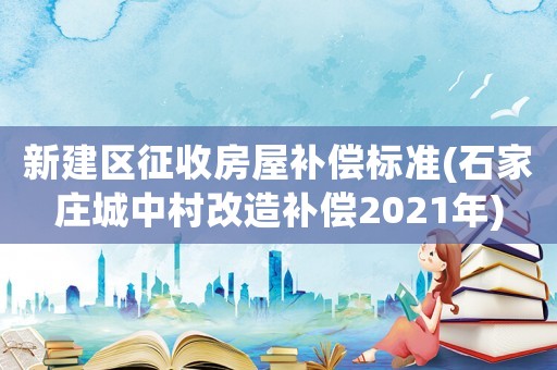 新建區(qū)征收房屋補償標(biāo)準(zhǔn)(石家莊城中村改造補償2021年)