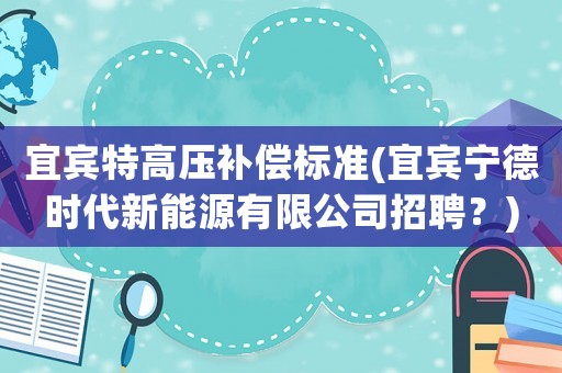 宜賓特高壓補(bǔ)償標(biāo)準(zhǔn)(宜賓寧德時(shí)代新能源有限公司招聘？)