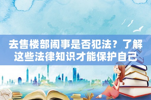 去售樓部鬧事是否犯法？了解這些法律知識才能保護(hù)自己