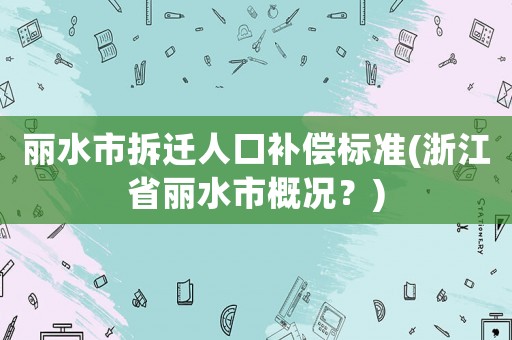 麗水市拆遷人口補償標(biāo)準(zhǔn)(浙江省麗水市概況？)