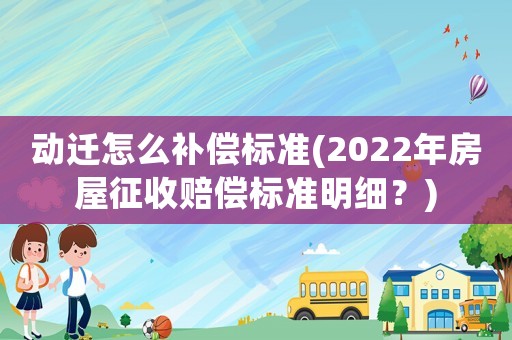 動(dòng)遷怎么補(bǔ)償標(biāo)準(zhǔn)(2022年房屋征收賠償標(biāo)準(zhǔn)明細(xì)？)