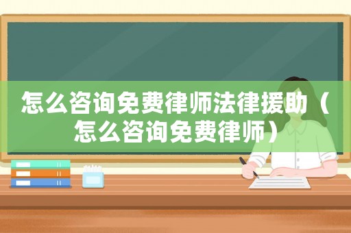 怎么咨詢免費(fèi)律師法律援助（怎么咨詢免費(fèi)律師）