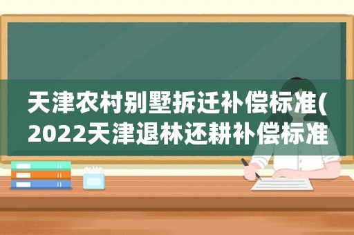 天津農(nóng)村別墅拆遷補(bǔ)償標(biāo)準(zhǔn)(2022天津退林還耕補(bǔ)償標(biāo)準(zhǔn))