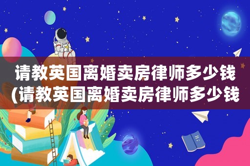 請(qǐng)教英國(guó)離婚賣房律師多少錢(請(qǐng)教英國(guó)離婚賣房律師多少錢啊)