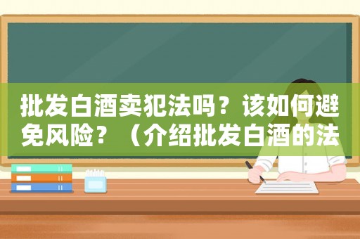 批發(fā)白酒賣犯法嗎？該如何避免風(fēng)險(xiǎn)？（介紹批發(fā)白酒的法律風(fēng)險(xiǎn)）