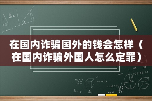 在國內(nèi)詐騙國外的錢會(huì)怎樣（在國內(nèi)詐騙外國人怎么定罪）