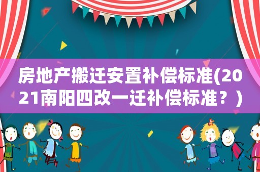 房地產(chǎn)搬遷安置補償標(biāo)準(zhǔn)(2021南陽四改一遷補償標(biāo)準(zhǔn)？)