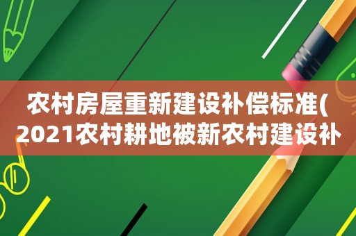 農村房屋重新建設補償標準(2021農村耕地被新農村建設補償多少一畝？)