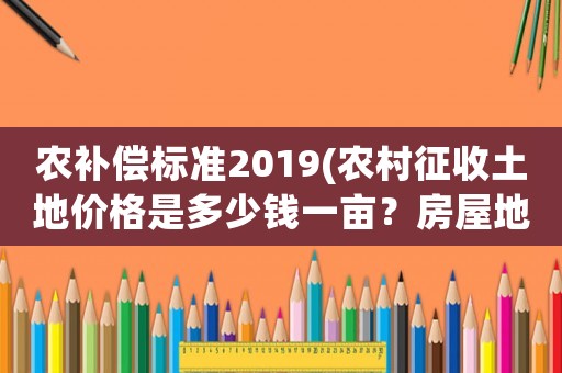 農(nóng)補(bǔ)償標(biāo)準(zhǔn)2019(農(nóng)村征收土地價(jià)格是多少錢一畝？房屋地上物補(bǔ)償怎樣算？)