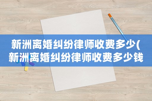 新洲離婚糾紛律師收費多少(新洲離婚糾紛律師收費多少錢)