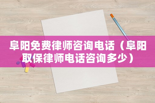 阜陽免費律師咨詢電話（阜陽取保律師電話咨詢多少）
