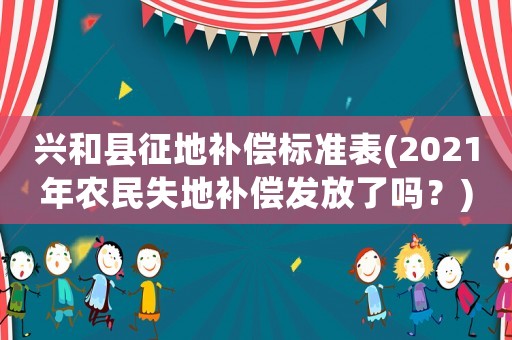興和縣征地補償標(biāo)準(zhǔn)表(2021年農(nóng)民失地補償發(fā)放了嗎？)