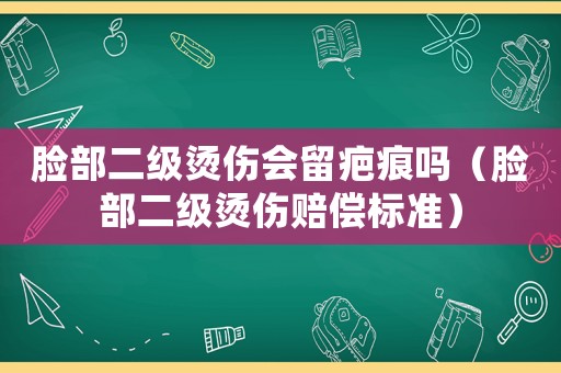 臉部二級燙傷會留疤痕嗎（臉部二級燙傷賠償標(biāo)準(zhǔn)）