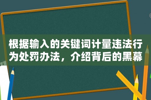根據(jù)輸入的關(guān)鍵詞計(jì)量違法行為處罰辦法，介紹背后的黑幕