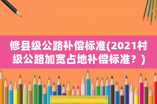修縣級公路補償標準(2021村級公路加寬占地補償標準？)