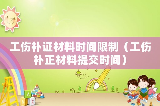 工傷補(bǔ)證材料時(shí)間限制（工傷補(bǔ)正材料提交時(shí)間）