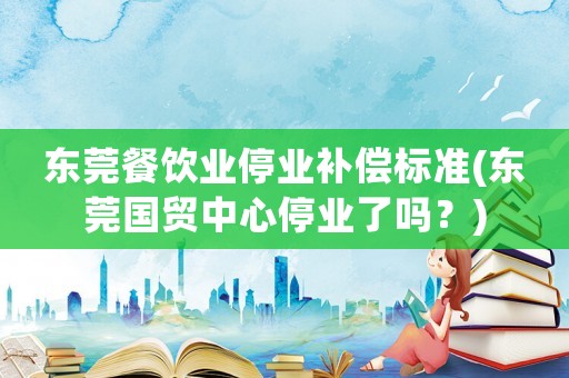 東莞餐飲業(yè)停業(yè)補(bǔ)償標(biāo)準(zhǔn)(東莞國(guó)貿(mào)中心停業(yè)了嗎？)