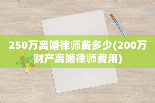 250萬離婚律師費(fèi)多少(200萬財(cái)產(chǎn)離婚律師費(fèi)用)