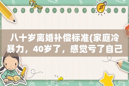 八十歲離婚補償標準(家庭冷暴力，40歲了，感覺虧了自己，想離婚，……怎么辦呢？)
