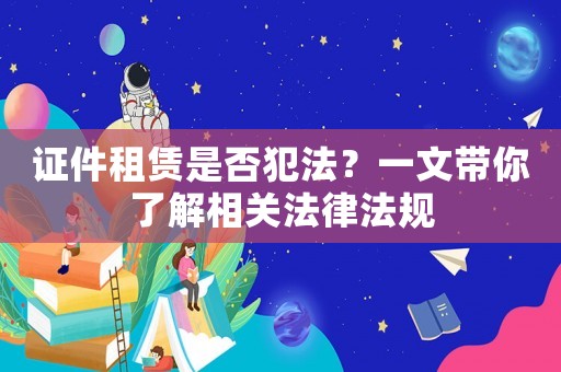 證件租賃是否犯法？一文帶你了解相關(guān)法律法規(guī)