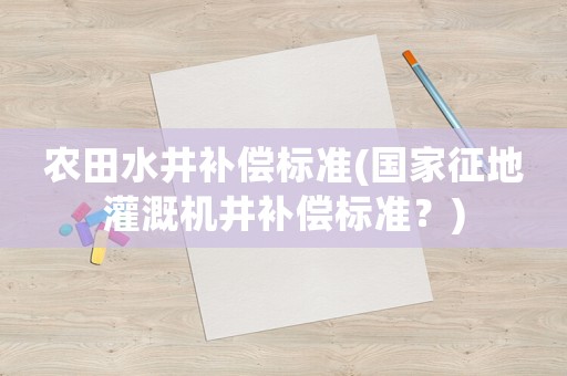 農(nóng)田水井補(bǔ)償標(biāo)準(zhǔn)(國家征地灌溉機(jī)井補(bǔ)償標(biāo)準(zhǔn)？)