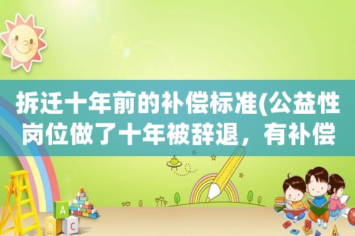 拆遷十年前的補(bǔ)償標(biāo)準(zhǔn)(公益性崗位做了十年被辭退，有補(bǔ)償嗎？)