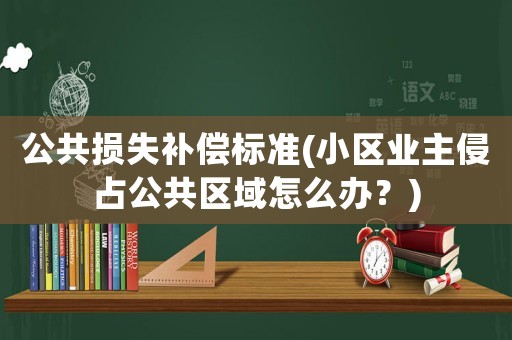 公共損失補(bǔ)償標(biāo)準(zhǔn)(小區(qū)業(yè)主侵占公共區(qū)域怎么辦？)