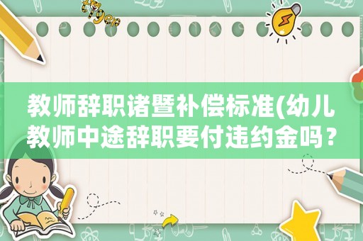 教師辭職諸暨補(bǔ)償標(biāo)準(zhǔn)(幼兒教師中途辭職要付違約金嗎？幼兒教師中途？)