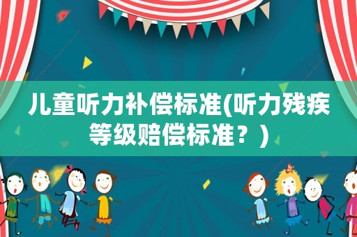 兒童聽力補償標(biāo)準(zhǔn)(聽力殘疾等級賠償標(biāo)準(zhǔn)？)