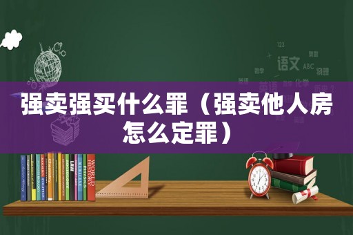 強(qiáng)賣(mài)強(qiáng)買(mǎi)什么罪（強(qiáng)賣(mài)他人房怎么定罪）