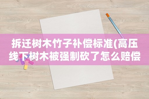 拆遷樹(shù)木竹子補(bǔ)償標(biāo)準(zhǔn)(高壓線下樹(shù)木被強(qiáng)制砍了怎么賠償？)