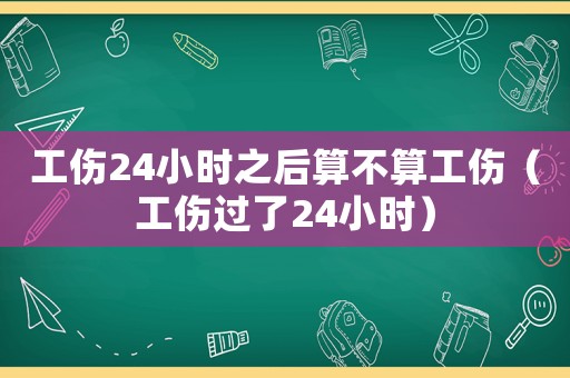 工傷24小時(shí)之后算不算工傷（工傷過了24小時(shí)）