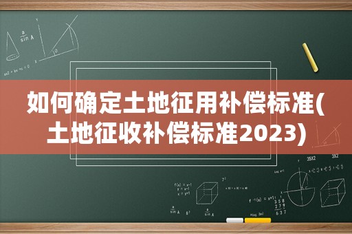 如何確定土地征用補(bǔ)償標(biāo)準(zhǔn)(土地征收補(bǔ)償標(biāo)準(zhǔn)2023)