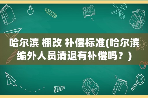 哈爾濱 棚改 補(bǔ)償標(biāo)準(zhǔn)(哈爾濱編外人員清退有補(bǔ)償嗎？)