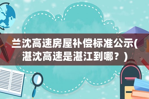 蘭沈高速房屋補(bǔ)償標(biāo)準(zhǔn)公示(湛沈高速是湛江到哪？)
