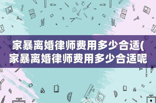 家暴離婚律師費用多少合適(家暴離婚律師費用多少合適呢)
