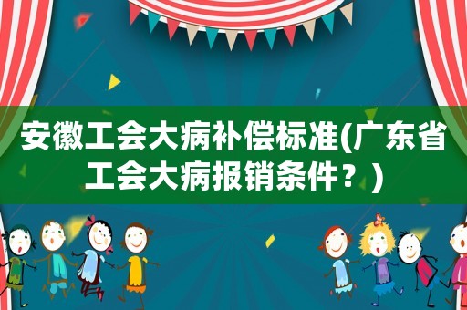 安徽工會(huì)大病補(bǔ)償標(biāo)準(zhǔn)(廣東省工會(huì)大病報(bào)銷條件？)