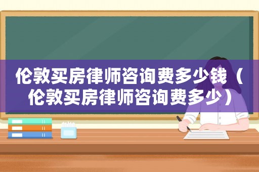 倫敦買房律師咨詢費(fèi)多少錢（倫敦買房律師咨詢費(fèi)多少）
