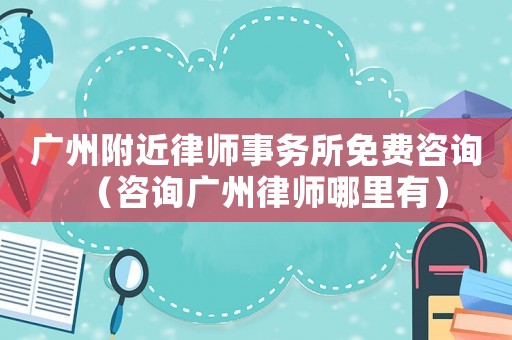 廣州附近律師事務(wù)所免費(fèi)咨詢（咨詢廣州律師哪里有）