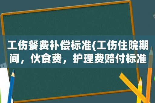 工傷餐費(fèi)補(bǔ)償標(biāo)準(zhǔn)(工傷住院期間，伙食費(fèi)，護(hù)理費(fèi)賠付標(biāo)準(zhǔn)是多少？)