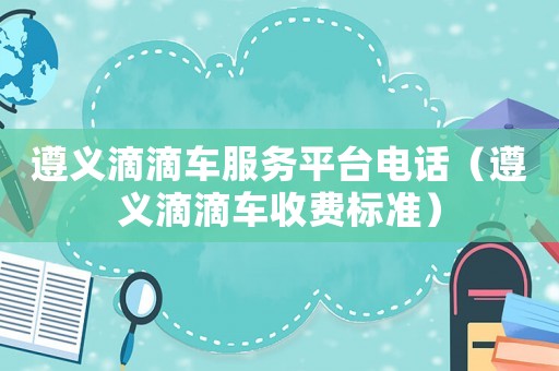 遵義滴滴車(chē)服務(wù)平臺(tái)電話（遵義滴滴車(chē)收費(fèi)標(biāo)準(zhǔn)）