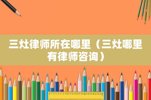 三灶律師所在哪里（三灶哪里有律師咨詢(xún)）