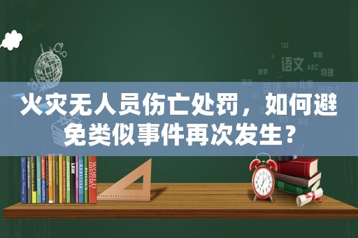 火災(zāi)無人員傷亡處罰，如何避免類似事件再次發(fā)生？