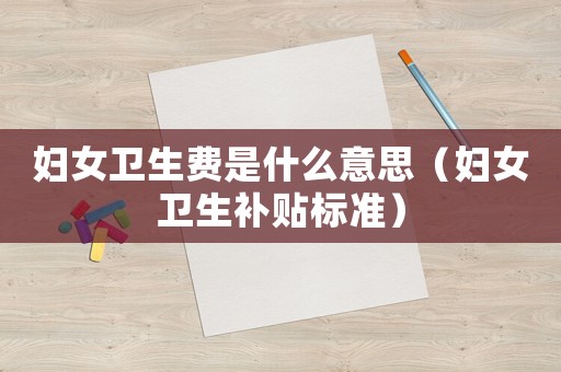婦女衛(wèi)生費是什么意思（婦女衛(wèi)生補貼標準）