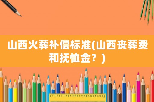 山西火葬補償標準(山西喪葬費和撫恤金？)
