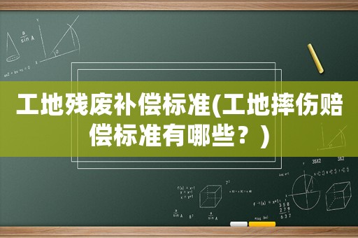 工地殘廢補(bǔ)償標(biāo)準(zhǔn)(工地摔傷賠償標(biāo)準(zhǔn)有哪些？)