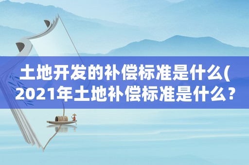 土地開發(fā)的補償標(biāo)準(zhǔn)是什么(2021年土地補償標(biāo)準(zhǔn)是什么？)