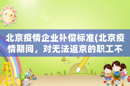 北京疫情企業(yè)補(bǔ)償標(biāo)準(zhǔn)(北京疫情期間，對(duì)無法返京的職工不發(fā)工資怎么辦)