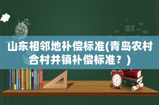 山東相鄰地補償標準(青島農村合村并鎮(zhèn)補償標準？)