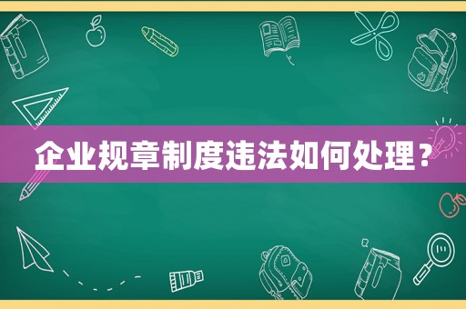 企業(yè)規(guī)章制度違法如何處理？